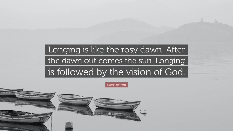 Ramakrishna Quote: “Longing is like the rosy dawn. After the dawn out comes the sun. Longing is followed by the vision of God.”