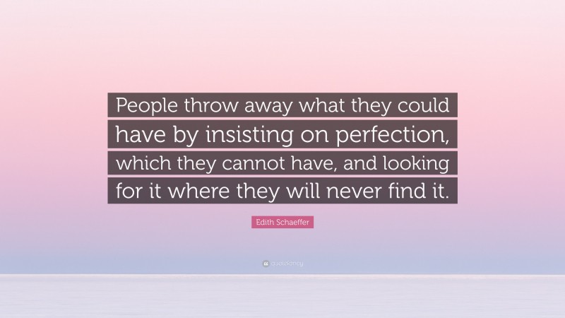Edith Schaeffer Quote: “People throw away what they could have by insisting on perfection, which they cannot have, and looking for it where they will never find it.”