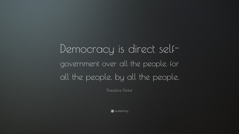 Theodore Parker Quote: “Democracy is direct self-government over all the people, for all the people, by all the people.”