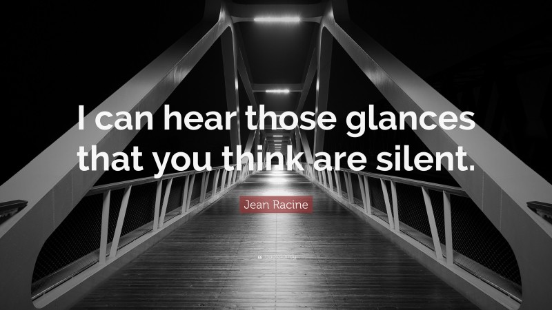 Jean Racine Quote: “I can hear those glances that you think are silent.”