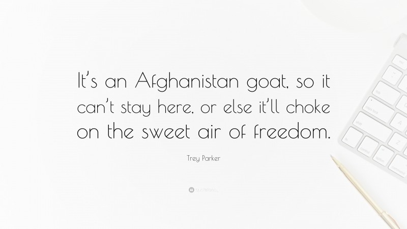 Trey Parker Quote: “It’s an Afghanistan goat, so it can’t stay here, or else it’ll choke on the sweet air of freedom.”