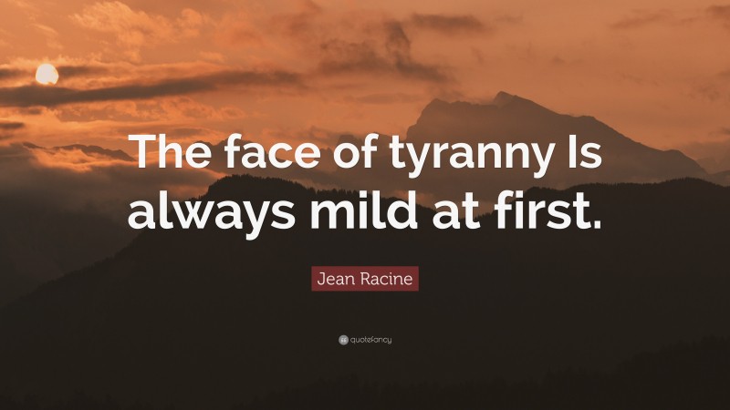 Jean Racine Quote: “The face of tyranny Is always mild at first.”