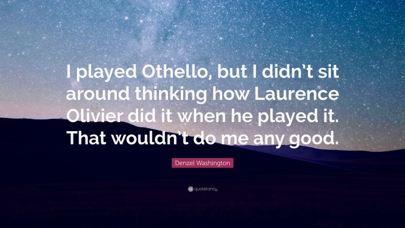 Denzel Washington Quote: “I played Othello, but I didn’t sit around thinking how Laurence Olivier did it when he played it. That wouldn’t do me any good.”