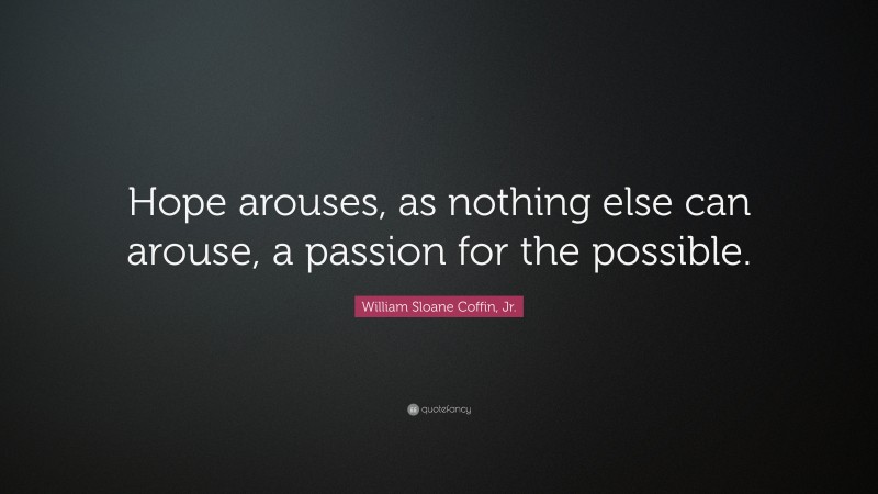 William Sloane Coffin, Jr. Quote: “Hope arouses, as nothing else can arouse, a passion for the possible.”