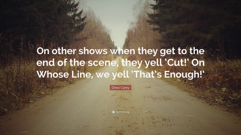 Drew Carey Quote: “On other shows when they get to the end of the scene, they yell ‘Cut!’ On Whose Line, we yell ‘That’s Enough!’”