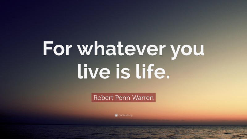 Robert Penn Warren Quote: “For whatever you live is life.”