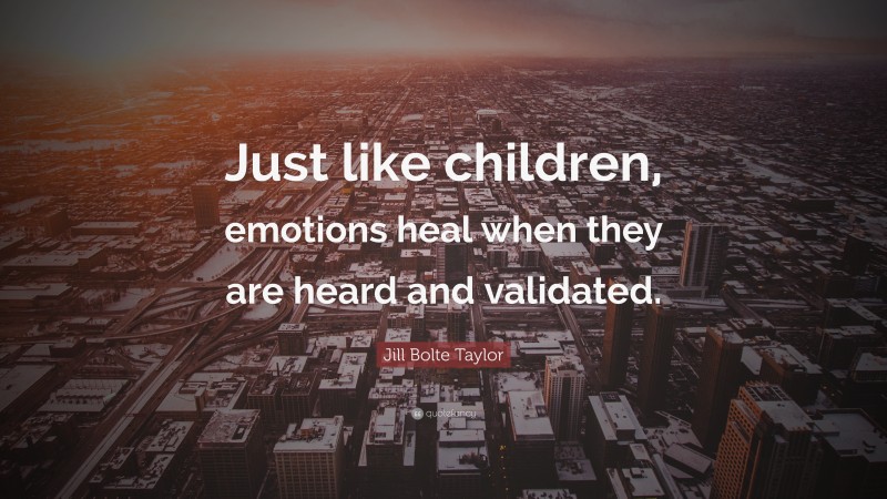 Jill Bolte Taylor Quote: “Just like children, emotions heal when they are heard and validated.”