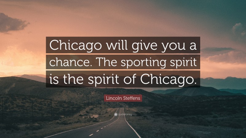Lincoln Steffens Quote: “Chicago will give you a chance. The sporting spirit is the spirit of Chicago.”