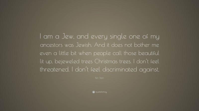 Ben Stein Quote: “I am a Jew, and every single one of my ancestors was Jewish. And it does not bother me even a little bit when people call those beautiful lit up, bejeweled trees Christmas trees. I don’t feel threatened. I don’t feel discriminated against.”