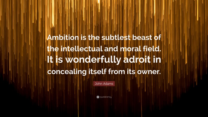 John Adams Quote: “Ambition is the subtlest beast of the intellectual and moral field. It is wonderfully adroit in concealing itself from its owner.”