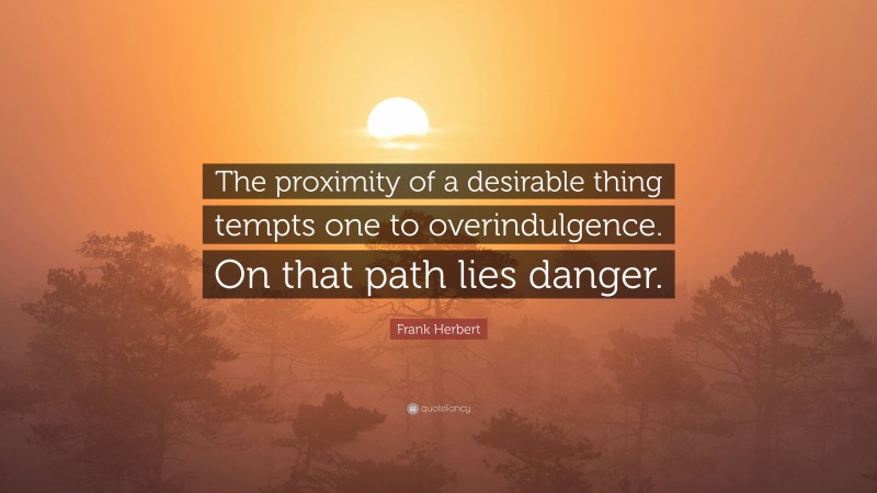 Frank Herbert Quote: “The proximity of a desirable thing tempts one to overindulgence. On that path lies danger.”