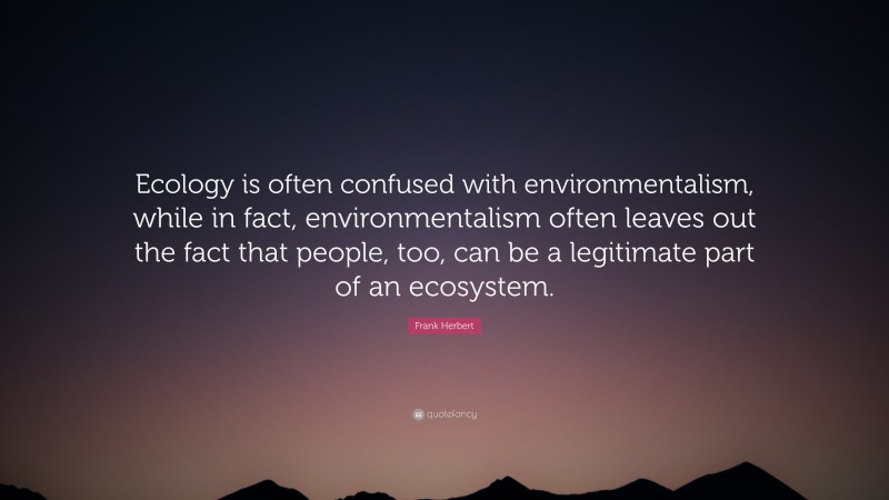 Frank Herbert Quote: “Ecology is often confused with environmentalism, while in fact, environmentalism often leaves out the fact that people, too, can be a legitimate part of an ecosystem.”