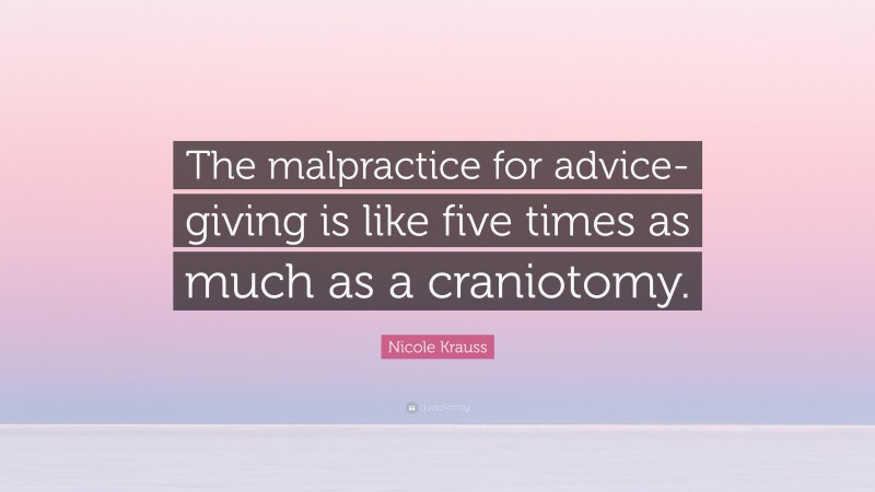 Nicole Krauss Quote: “The malpractice for advice-giving is like five times as much as a craniotomy.”