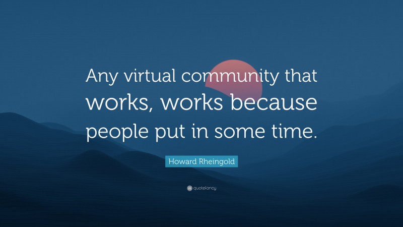 Howard Rheingold Quote: “Any virtual community that works, works because people put in some time.”