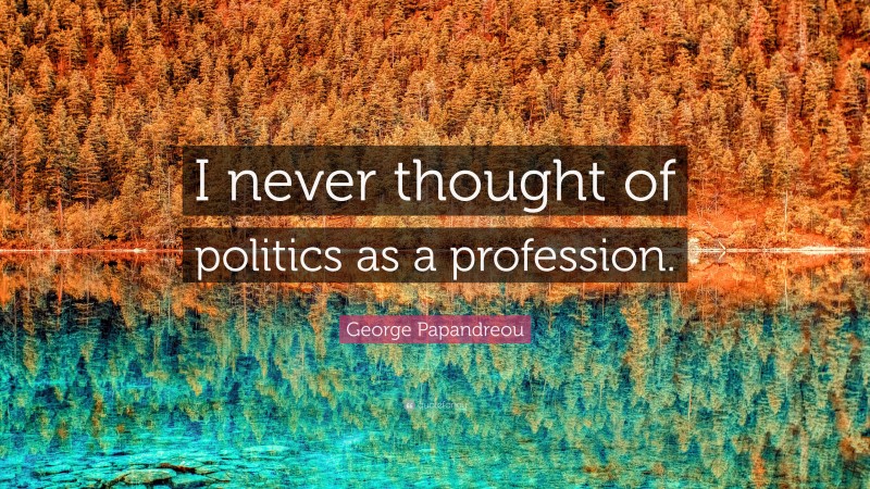 George Papandreou Quote: “I never thought of politics as a profession.”