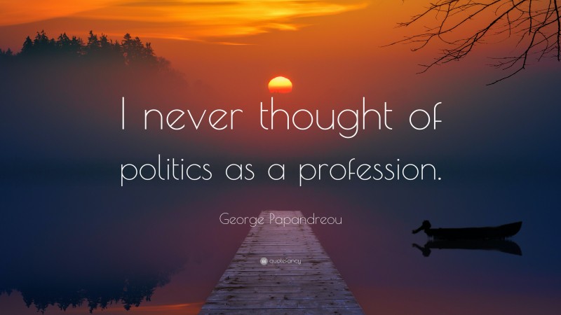 George Papandreou Quote: “I never thought of politics as a profession.”