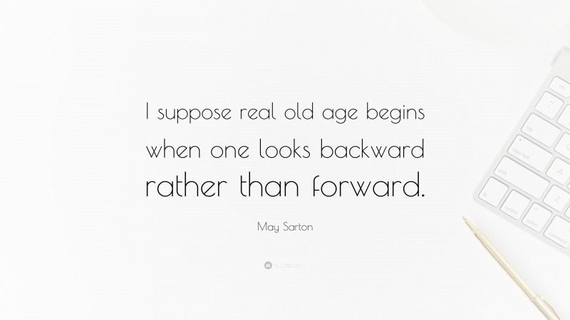 May Sarton Quote: “I suppose real old age begins when one looks backward rather than forward.”