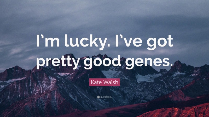 Kate Walsh Quote: “I’m lucky. I’ve got pretty good genes.”