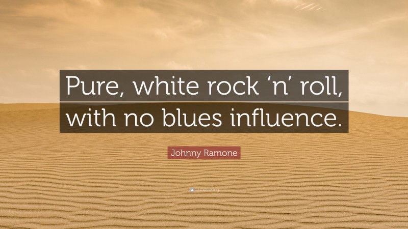 Johnny Ramone Quote: “Pure, white rock ‘n’ roll, with no blues influence.”