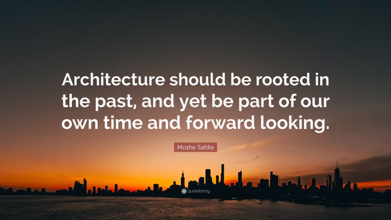 Moshe Safdie Quote: “Architecture should be rooted in the past, and yet be part of our own time and forward looking.”