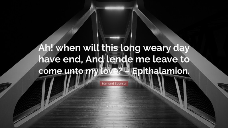 Edmund Spenser Quote: “Ah! when will this long weary day have end, And lende me leave to come unto my love? – Epithalamion.”