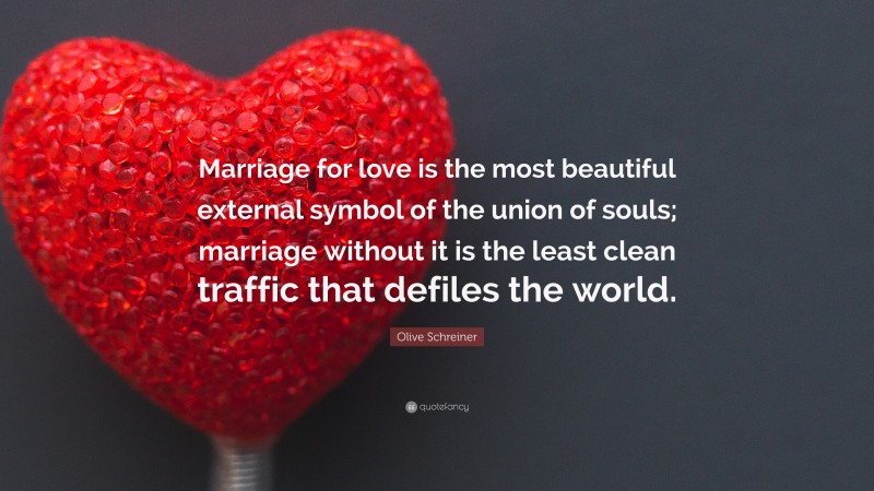 Olive Schreiner Quote: “Marriage for love is the most beautiful external symbol of the union of souls; marriage without it is the least clean traffic that defiles the world.”