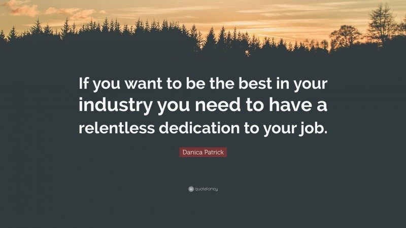 Danica Patrick Quote: “If you want to be the best in your industry you need to have a relentless dedication to your job.”