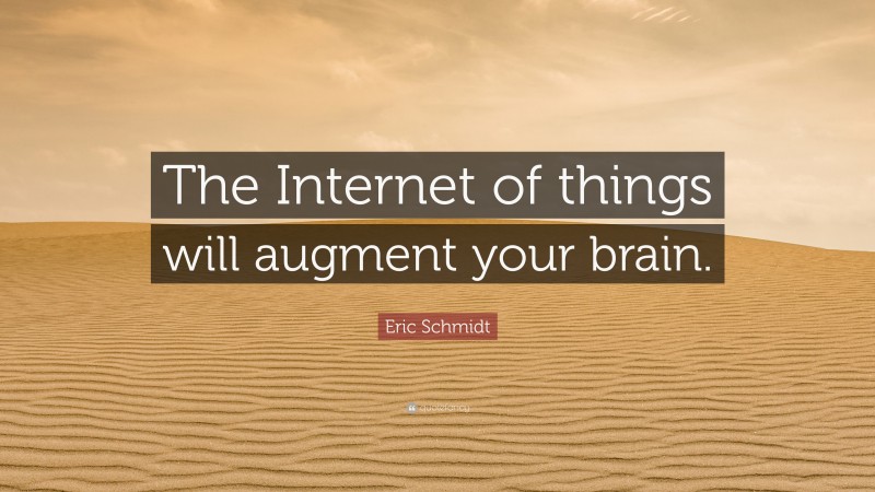 Eric Schmidt Quote: “The Internet of things will augment your brain.”