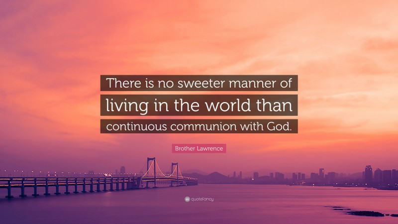 Brother Lawrence Quote: “There is no sweeter manner of living in the world than continuous communion with God.”