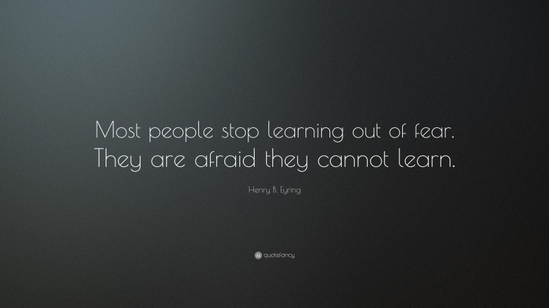 Henry B. Eyring Quote: “Most people stop learning out of fear. They are afraid they cannot learn.”