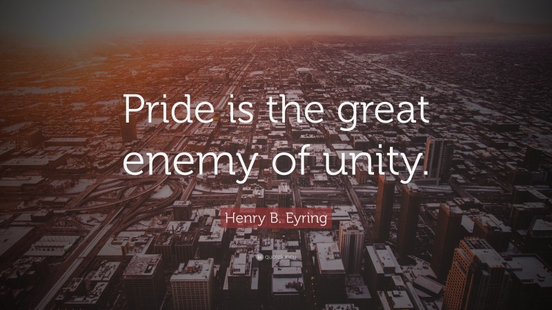 Henry B. Eyring Quote: “Pride is the great enemy of unity.”