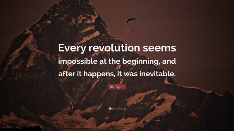 Bill Ayers Quote: “Every revolution seems impossible at the beginning, and after it happens, it was inevitable.”