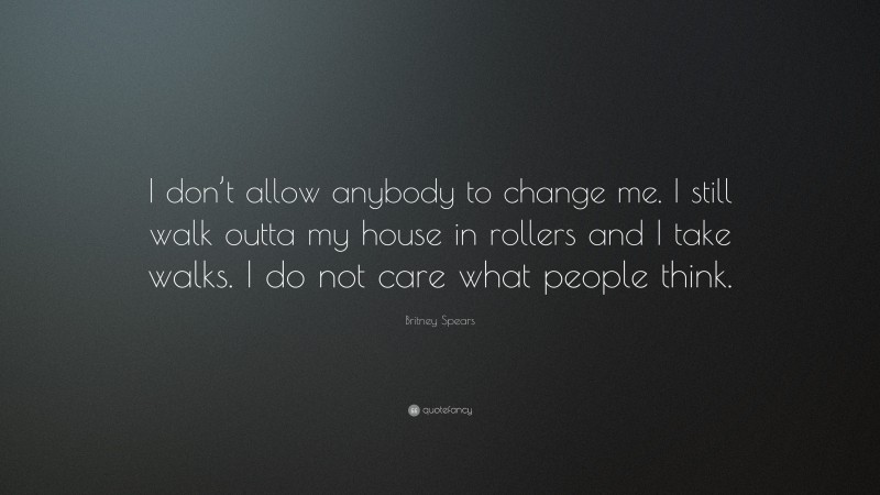 Britney Spears Quote: “I don’t allow anybody to change me. I still walk outta my house in rollers and I take walks. I do not care what people think.”