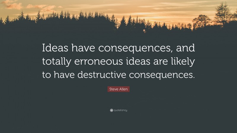 Steve Allen Quote: “Ideas have consequences, and totally erroneous ideas are likely to have destructive consequences.”