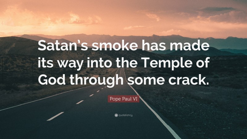 Pope Paul VI Quote: “Satan’s smoke has made its way into the Temple of God through some crack.”
