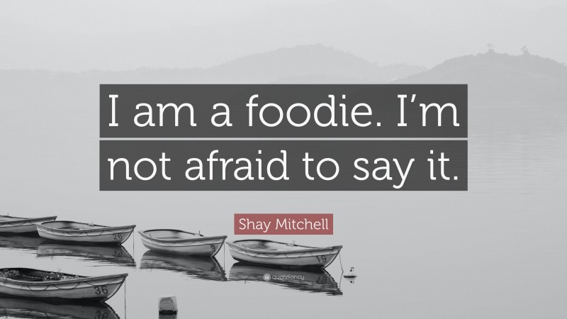 Shay Mitchell Quote: “I am a foodie. I’m not afraid to say it.”