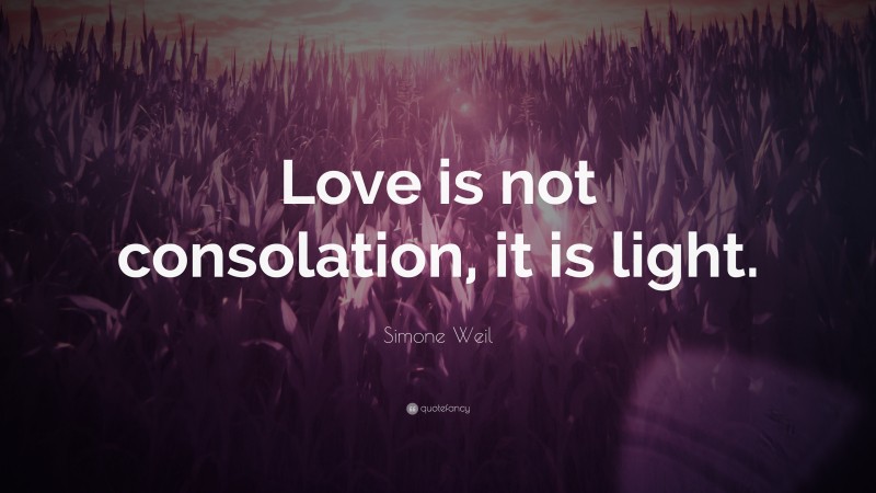 Simone Weil Quote: “Love is not consolation, it is light.”