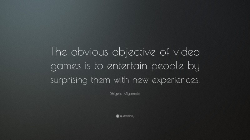 Shigeru Miyamoto Quote: “The obvious objective of video games is to entertain people by surprising them with new experiences.”