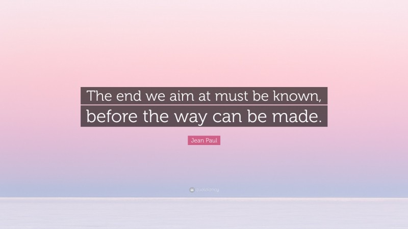 Jean Paul Quote: “The end we aim at must be known, before the way can be made.”