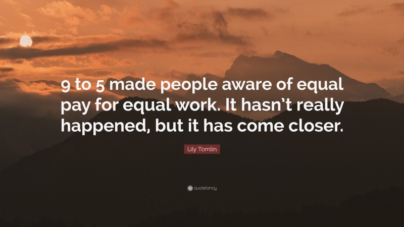 Lily Tomlin Quote: “9 to 5 made people aware of equal pay for equal work. It hasn’t really happened, but it has come closer.”