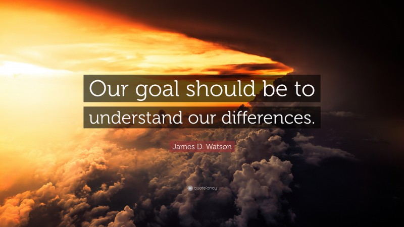 James D. Watson Quote: “Our goal should be to understand our differences.”