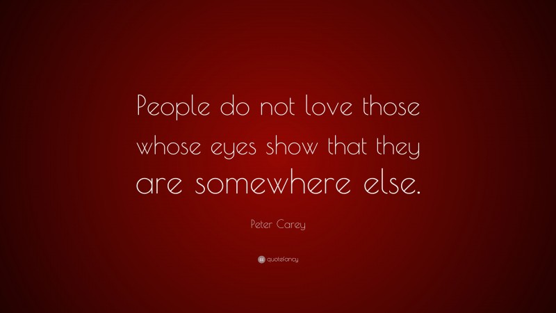 Peter Carey Quote: “People do not love those whose eyes show that they are somewhere else.”