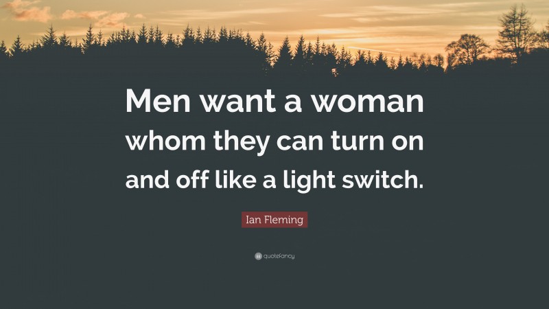 Ian Fleming Quote: “Men want a woman whom they can turn on and off like a light switch.”