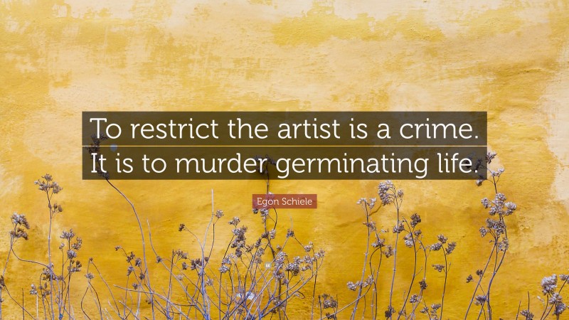 Egon Schiele Quote: “To restrict the artist is a crime. It is to murder germinating life.”