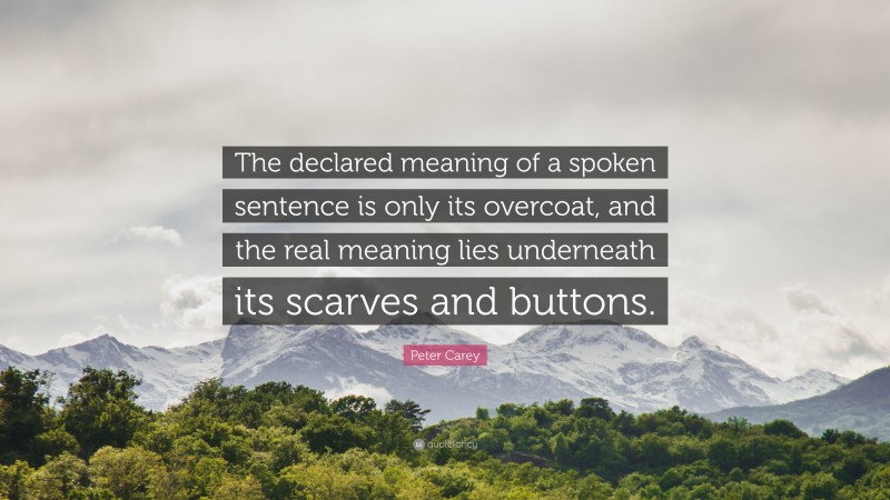 Peter Carey Quote: “The declared meaning of a spoken sentence is only its overcoat, and the real meaning lies underneath its scarves and buttons.”