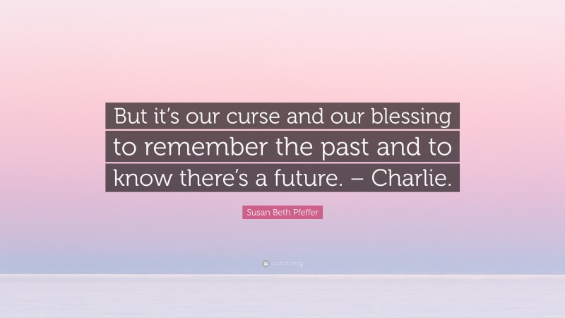 Susan Beth Pfeffer Quote: “But it’s our curse and our blessing to remember the past and to know there’s a future. – Charlie.”