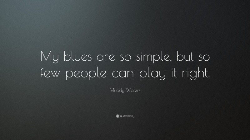 Muddy Waters Quote: “My blues are so simple, but so few people can play it right.”
