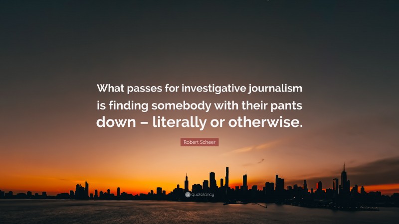 Robert Scheer Quote: “What passes for investigative journalism is finding somebody with their pants down – literally or otherwise.”