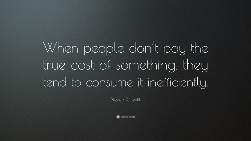Steven D. Levitt Quote: “When people don’t pay the true cost of something, they tend to consume it inefficiently.”