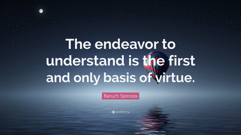 Baruch Spinoza Quote: “The endeavor to understand is the first and only basis of virtue.”
